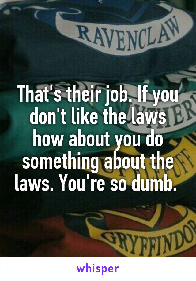 That's their job. If you don't like the laws how about you do something about the laws. You're so dumb. 