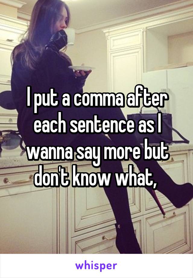 I put a comma after each sentence as I wanna say more but don't know what, 