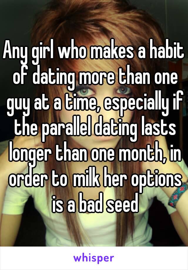 Any girl who makes a habit of dating more than one guy at a time, especially if the parallel dating lasts longer than one month, in order to milk her options is a bad seed