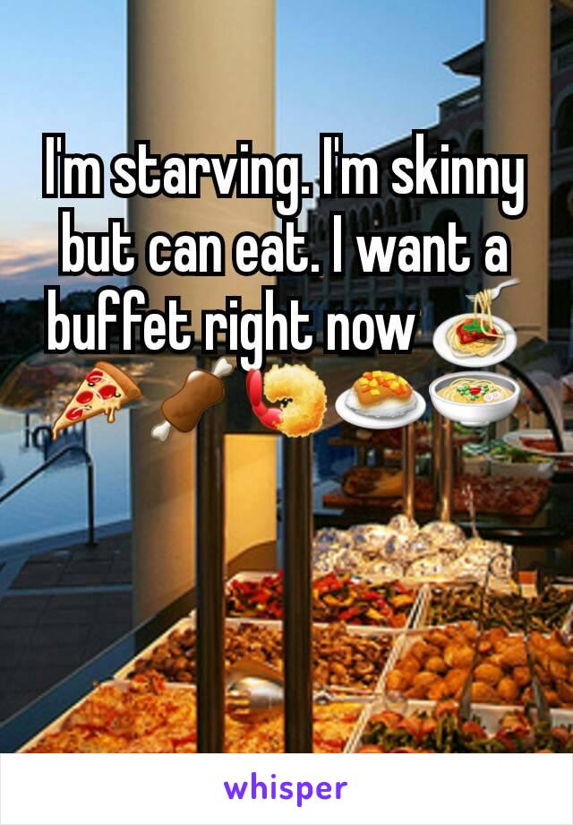 I'm starving. I'm skinny but can eat. I want a buffet right now 🍝🍕🍖🍤🍛🍲