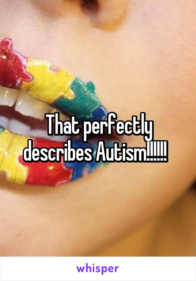 That perfectly describes Autism!!!!!!  