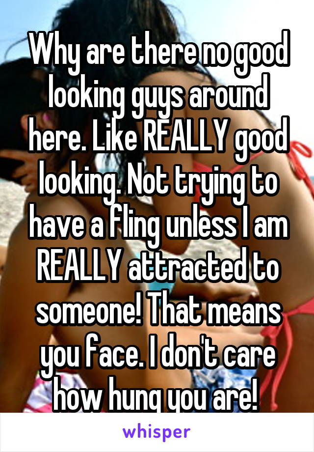 Why are there no good looking guys around here. Like REALLY good looking. Not trying to have a fling unless I am REALLY attracted to someone! That means you face. I don't care how hung you are! 