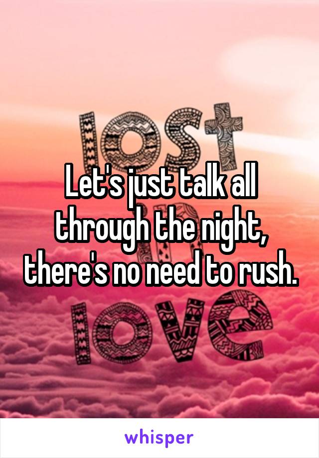 Let's just talk all through the night, there's no need to rush.