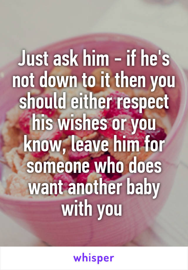 Just ask him - if he's not down to it then you should either respect his wishes or you know, leave him for someone who does want another baby with you 