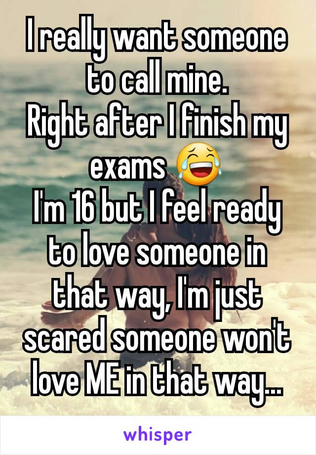 I really want someone to call mine.
Right after I finish my exams 😂
I'm 16 but I feel ready to love someone in that way, I'm just scared someone won't love ME in that way...
