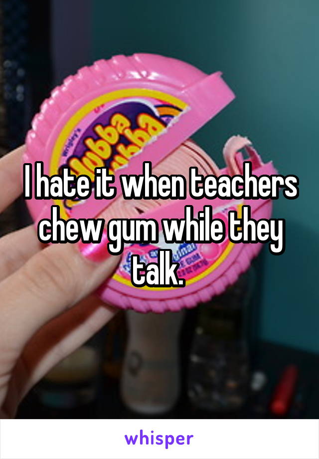 I hate it when teachers chew gum while they talk. 