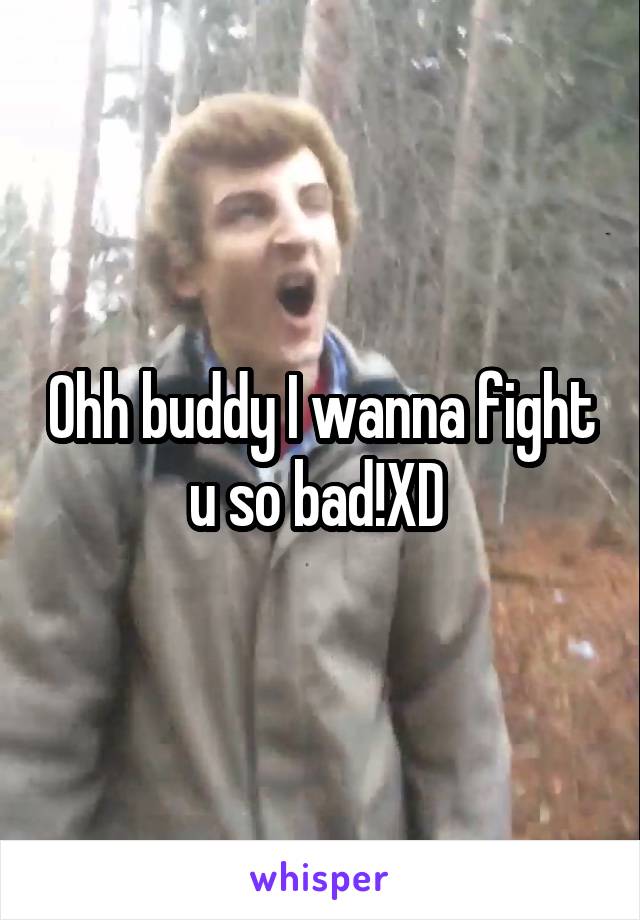 Ohh buddy I wanna fight u so bad!XD 