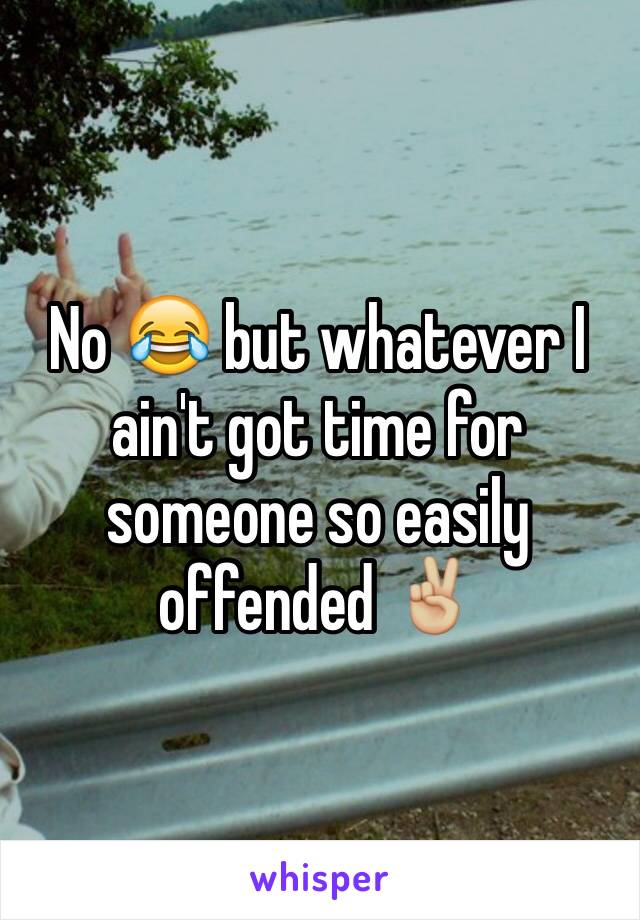 No 😂 but whatever I ain't got time for someone so easily offended ✌🏼️