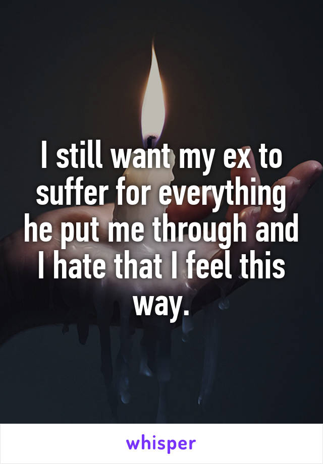 I still want my ex to suffer for everything he put me through and I hate that I feel this way.