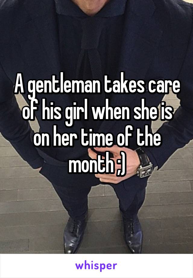 A gentleman takes care of his girl when she is on her time of the month ;)
