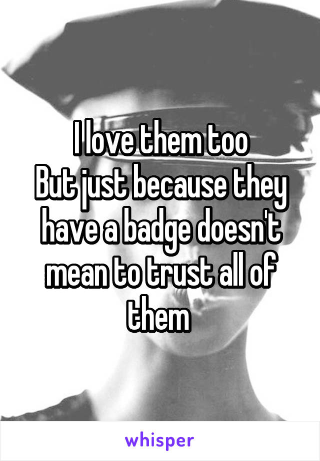 I love them too
But just because they have a badge doesn't mean to trust all of them 