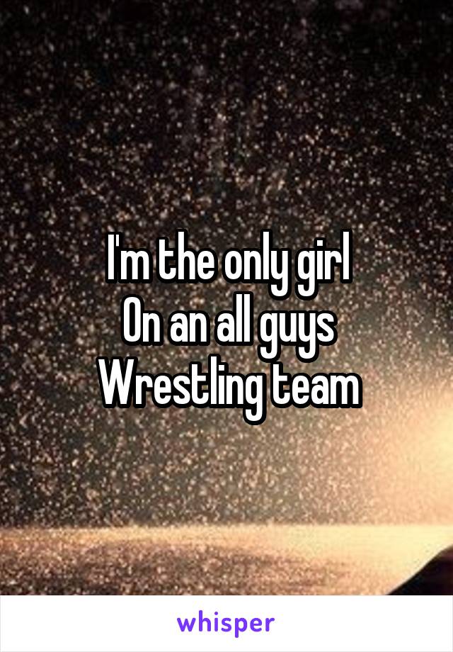 I'm the only girl
On an all guys
Wrestling team