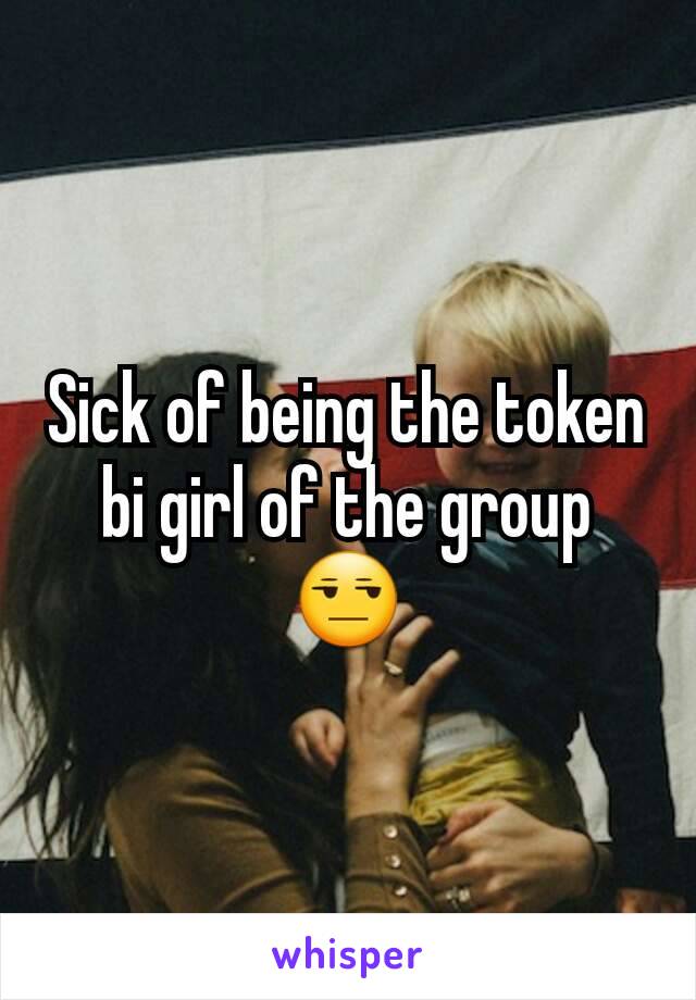 Sick of being the token bi girl of the group 😒