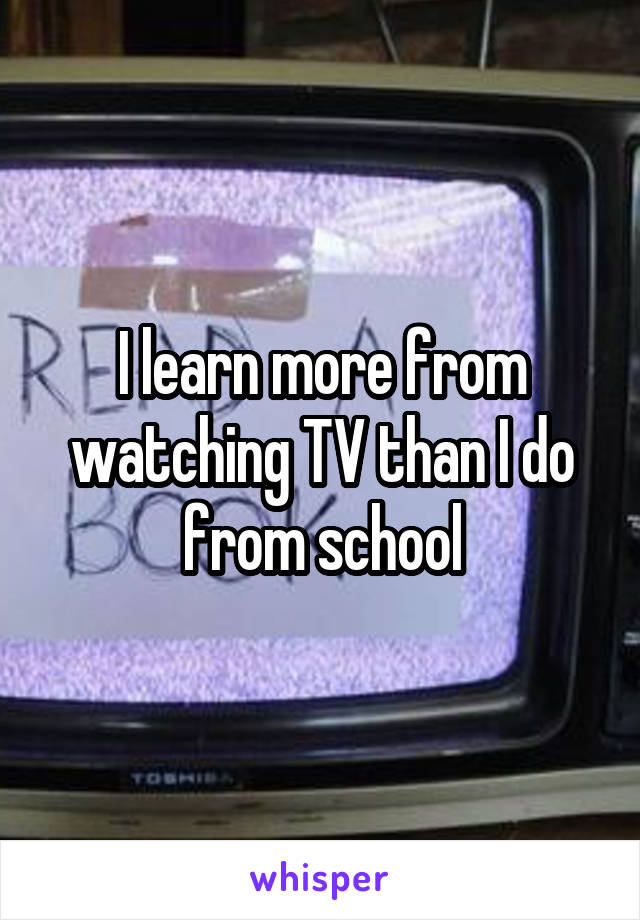 I learn more from watching TV than I do from school