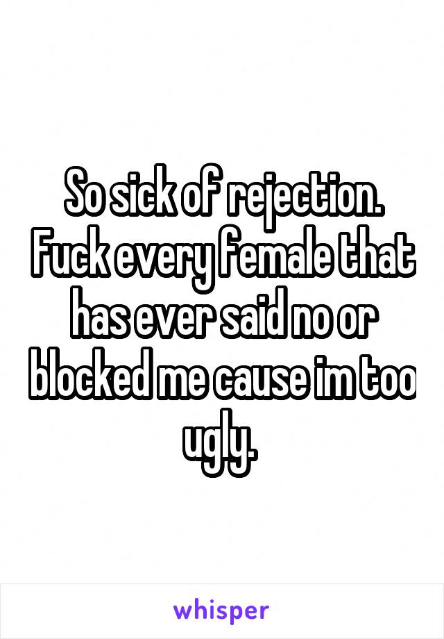 So sick of rejection. Fuck every female that has ever said no or blocked me cause im too ugly. 