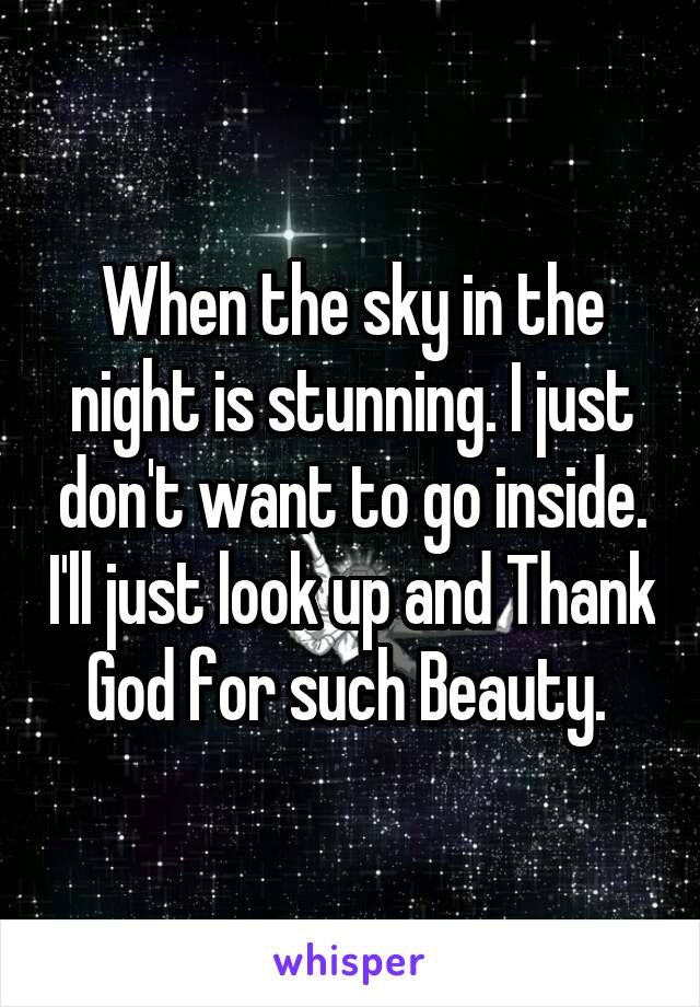 When the sky in the night is stunning. I just don't want to go inside. I'll just look up and Thank God for such Beauty. 