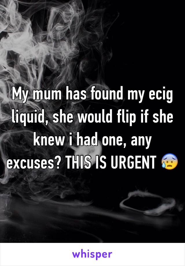 My mum has found my ecig liquid, she would flip if she knew i had one, any excuses? THIS IS URGENT 😰