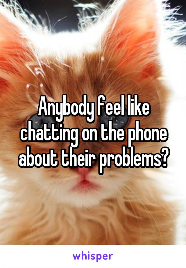 Anybody feel like chatting on the phone about their problems?