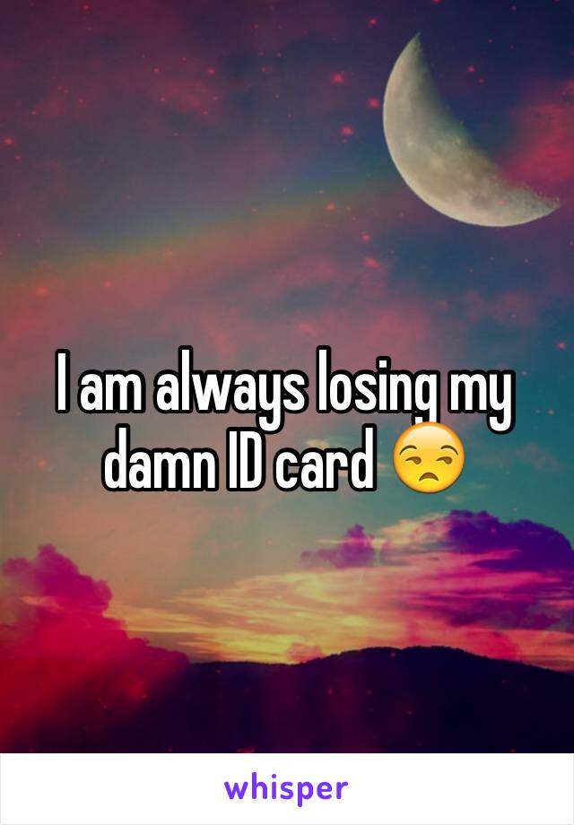 I am always losing my damn ID card 😒