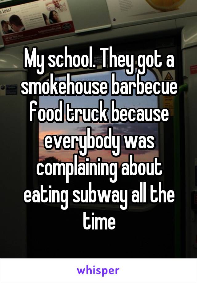 My school. They got a smokehouse barbecue food truck because everybody was complaining about eating subway all the time