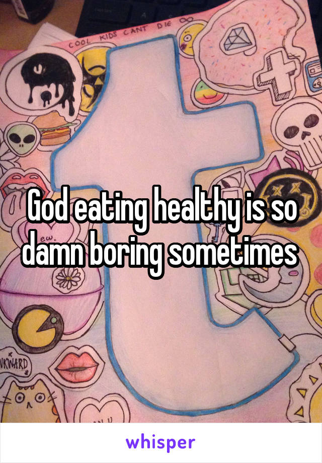 God eating healthy is so damn boring sometimes 