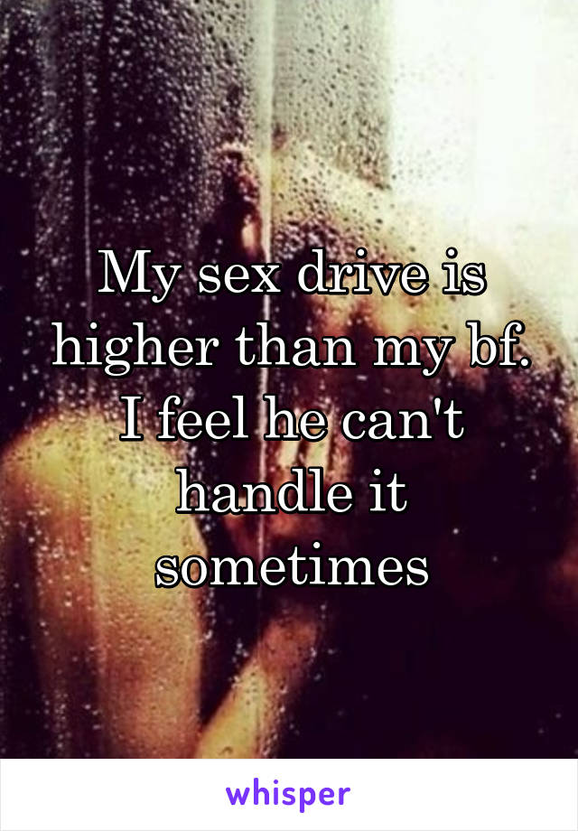 My sex drive is higher than my bf. I feel he can't handle it sometimes