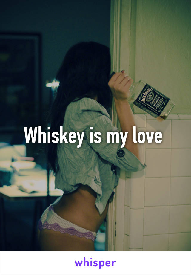 Whiskey is my love 