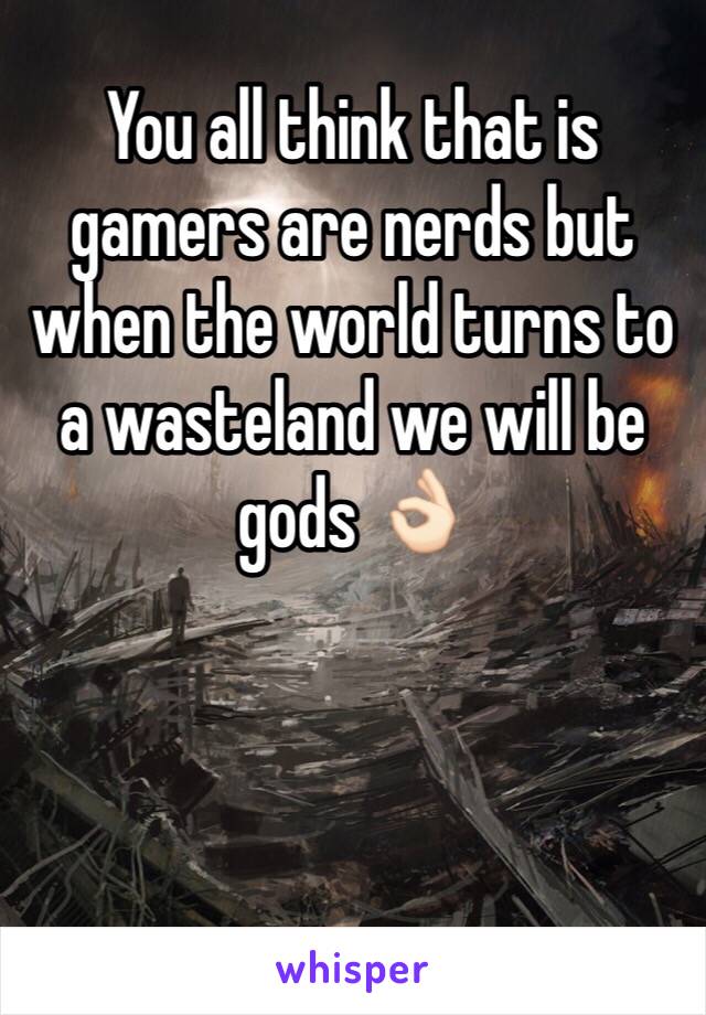 You all think that is gamers are nerds but when the world turns to a wasteland we will be gods 👌🏻 