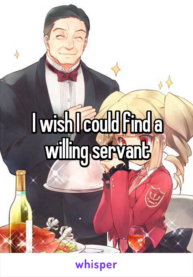 I wish I could find a willing servant