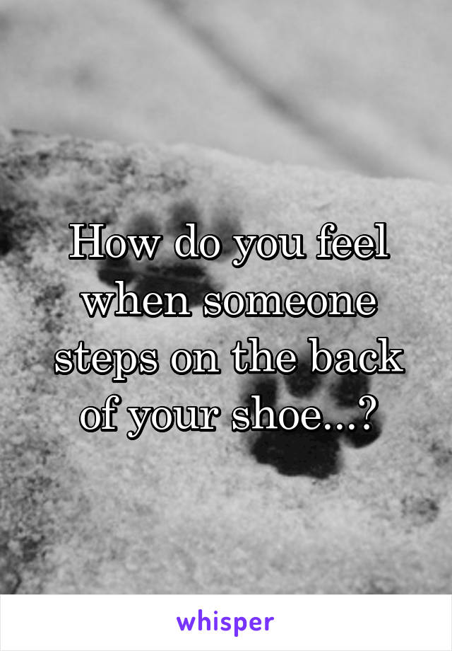 How do you feel when someone steps on the back of your shoe...?