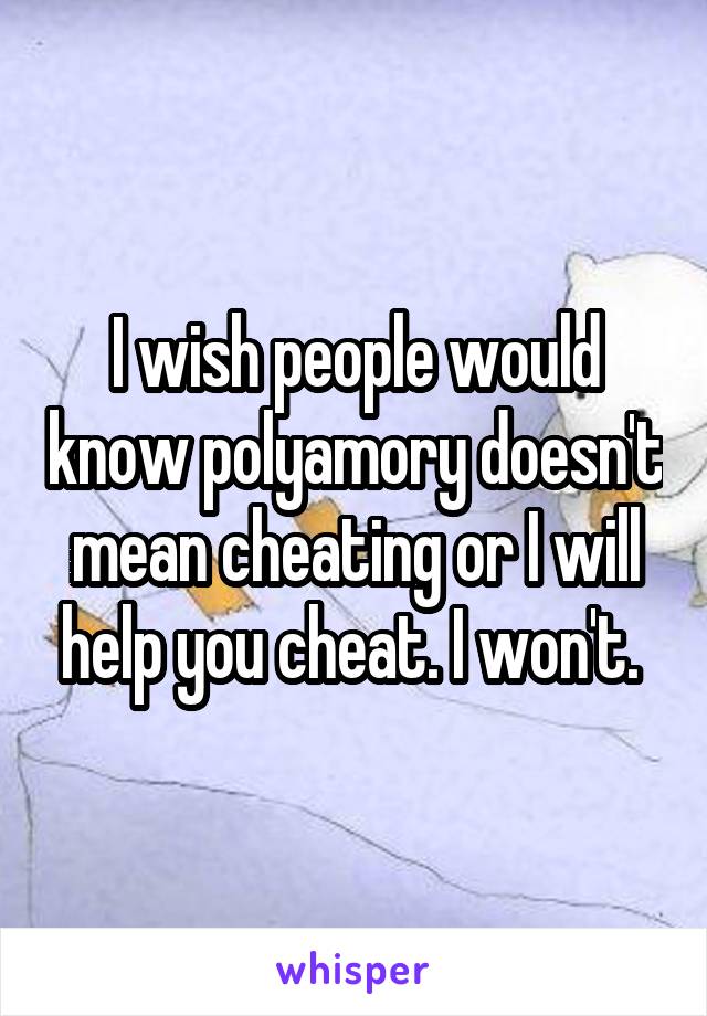 I wish people would know polyamory doesn't mean cheating or I will help you cheat. I won't. 