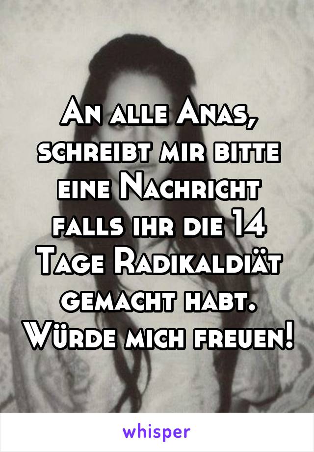 An alle Anas, schreibt mir bitte eine Nachricht falls ihr die 14 Tage Radikaldiät gemacht habt. Würde mich freuen!