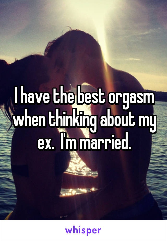 I have the best orgasm when thinking about my ex.  I'm married.