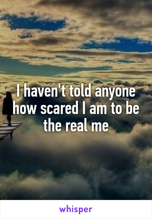 I haven't told anyone how scared I am to be the real me