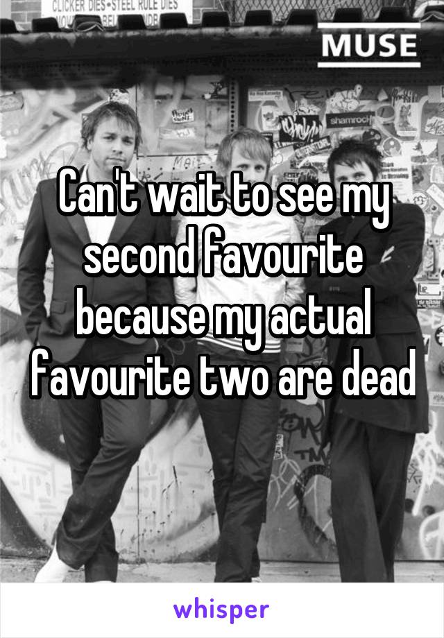 Can't wait to see my second favourite because my actual favourite two are dead 