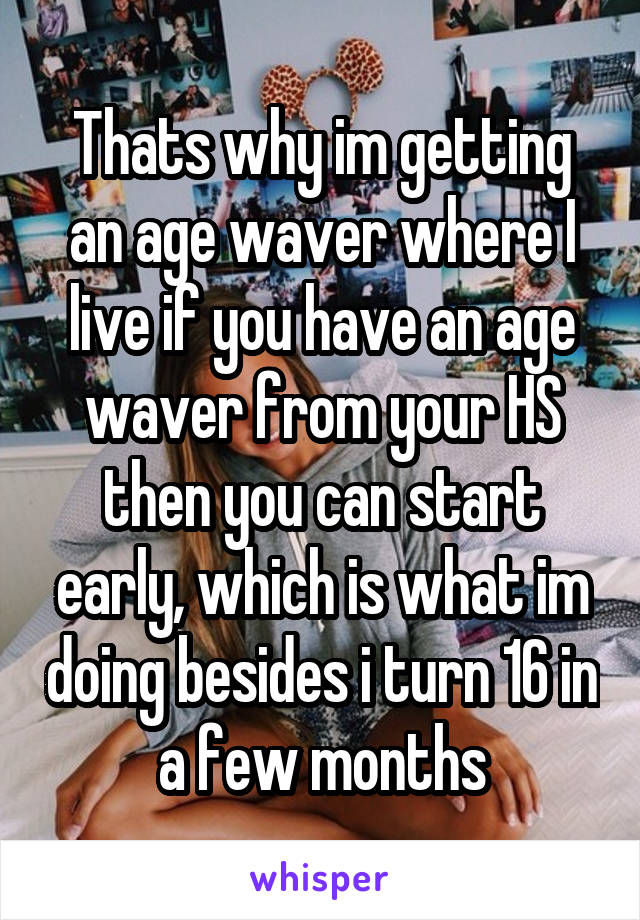 Thats why im getting an age waver where I live if you have an age waver from your HS then you can start early, which is what im doing besides i turn 16 in a few months