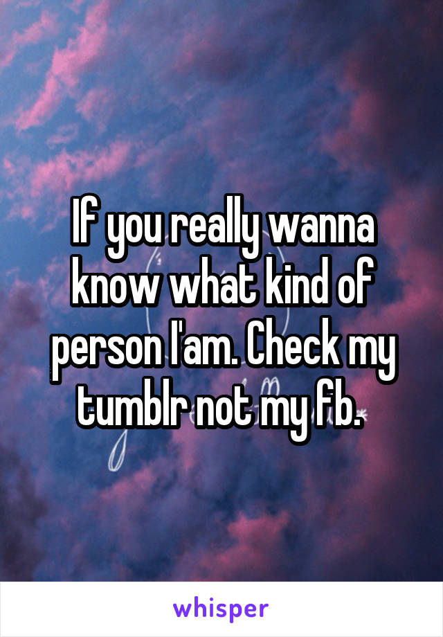 If you really wanna know what kind of person I'am. Check my tumblr not my fb. 