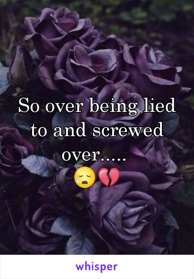 So over being lied to and screwed over..... 
😥💔