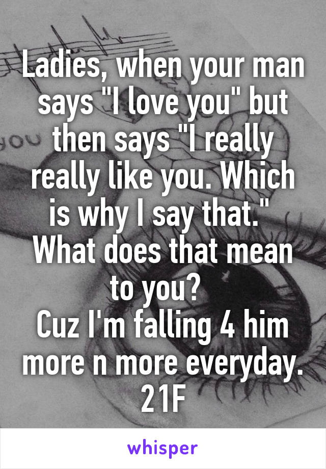 Ladies, when your man says "I love you" but then says "I really really like you. Which is why I say that." 
What does that mean to you?  
Cuz I'm falling 4 him more n more everyday.
21F