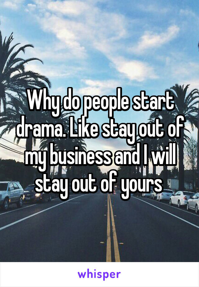 Why do people start drama. Like stay out of my business and I will stay out of yours 