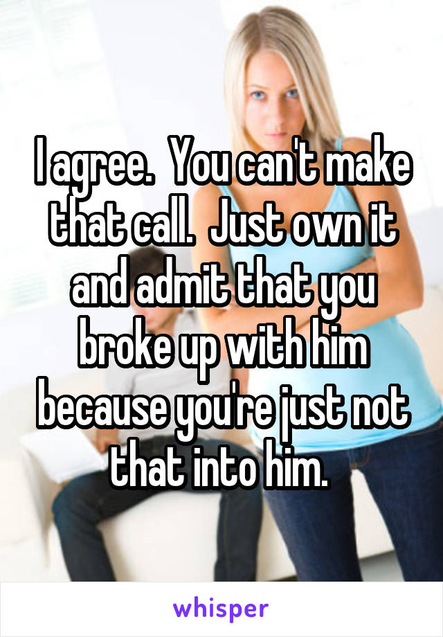 I agree.  You can't make that call.  Just own it and admit that you broke up with him because you're just not that into him. 