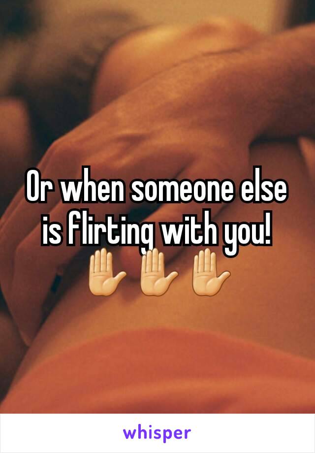 Or when someone else is flirting with you! ✋✋✋