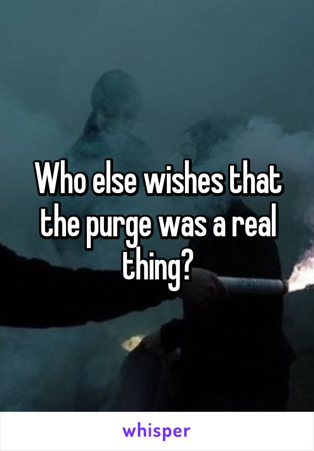 Who else wishes that the purge was a real thing?