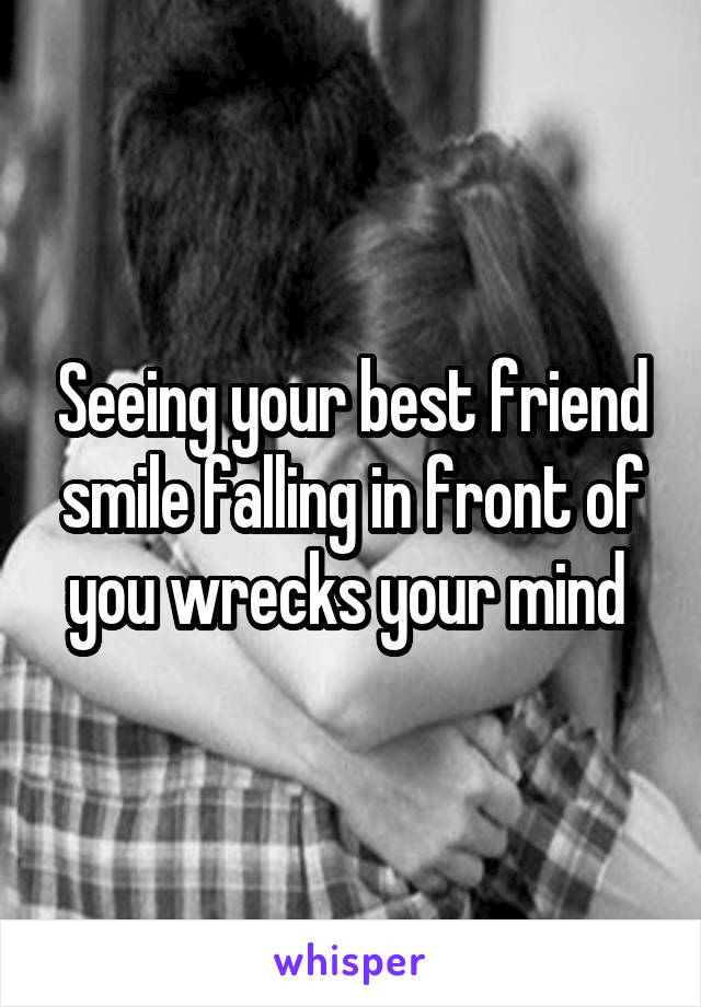 Seeing your best friend smile falling in front of you wrecks your mind 