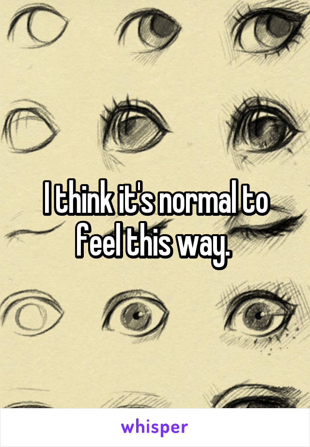 I think it's normal to feel this way. 