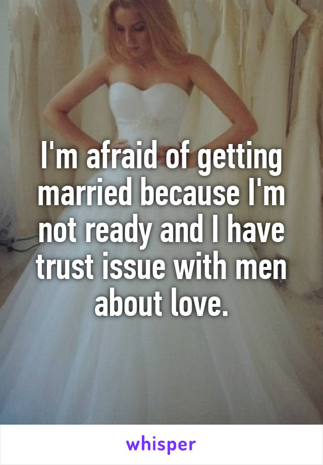 I'm afraid of getting married because I'm not ready and I have trust issue with men about love.