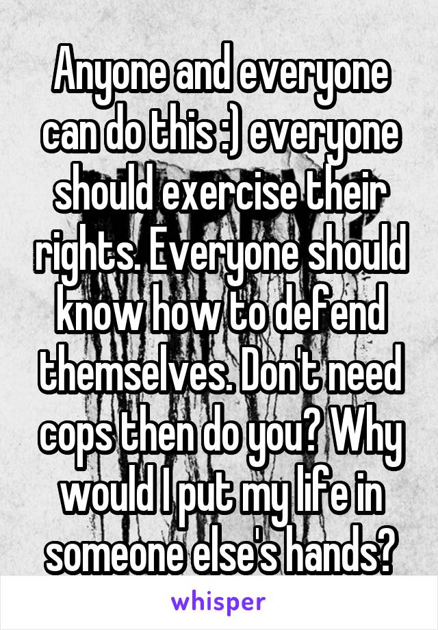 Anyone and everyone can do this :) everyone should exercise their rights. Everyone should know how to defend themselves. Don't need cops then do you? Why would I put my life in someone else's hands?