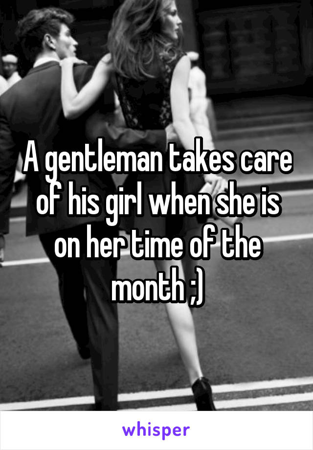 A gentleman takes care of his girl when she is on her time of the month ;)