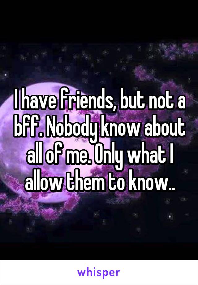 I have friends, but not a bff. Nobody know about all of me. Only what I allow them to know..