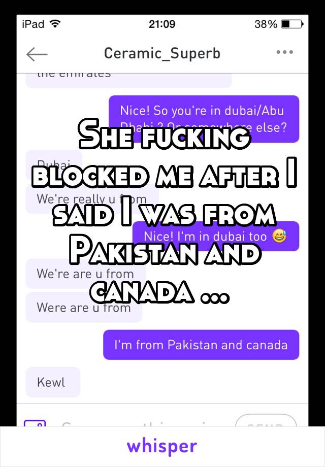 She fucking blocked me after I said I was from Pakistan and canada ... 
